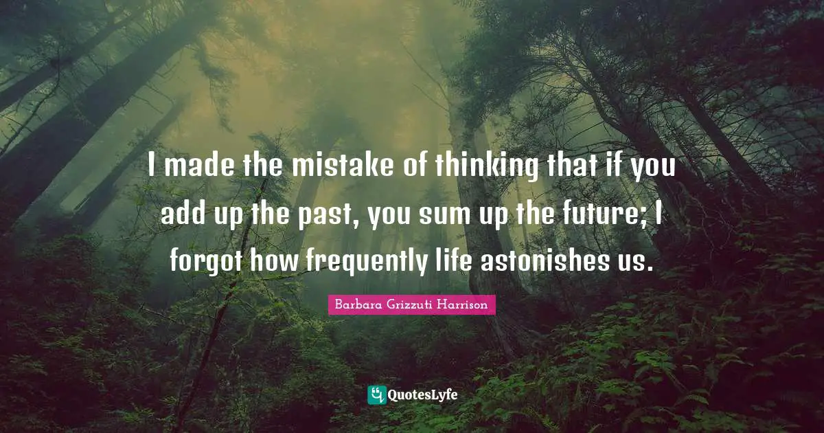 I made the mistake of thinking that if you add up the past, you sum up the future; I forgot how frequently life astonishes us.