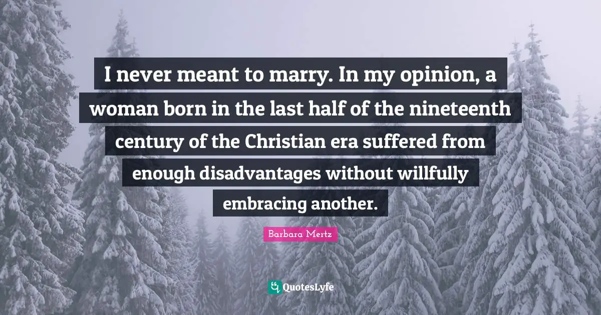 Barbara Mertz Quotes: "I never meant to marry. In my opinion, a woman born in the last half of the nineteenth century of the Christian era suffered from enough disadvantages without willfully embracing another."
