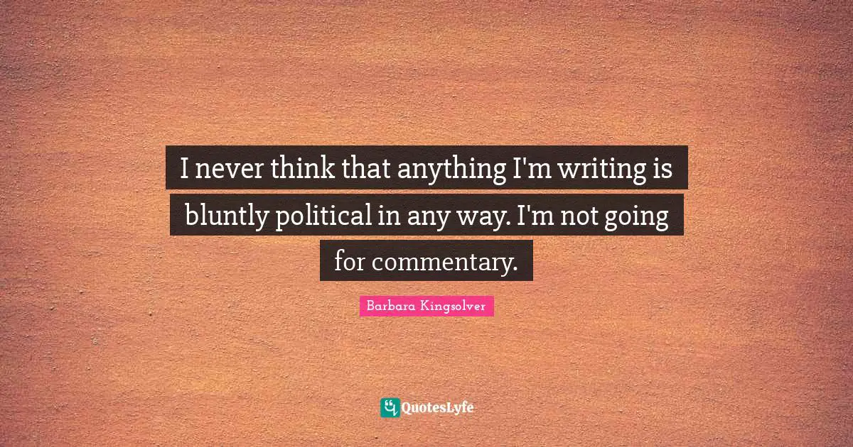 I never think that anything I'm writing is bluntly political in any way. I'm not going for commentary.