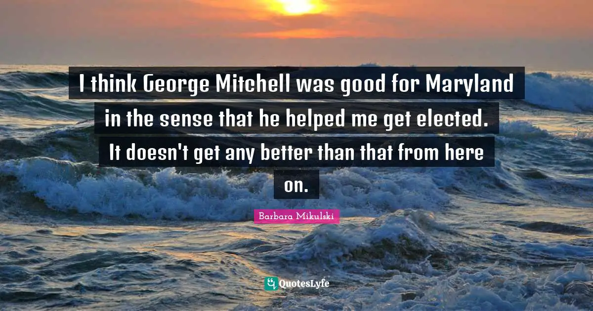 I think George Mitchell was good for Maryland in the sense that he helped me get elected. It doesn't get any better than that from here on.