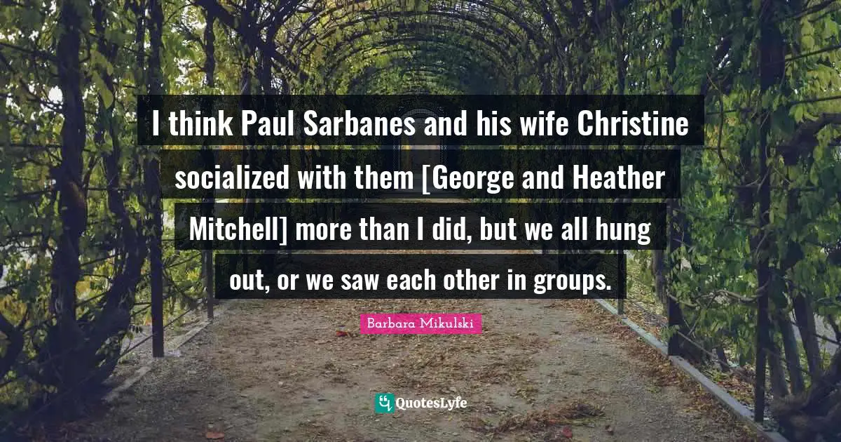 I think Paul Sarbanes and his wife Christine socialized with them [George and Heather Mitchell] more than I did, but we all hung out, or we saw each other in groups.