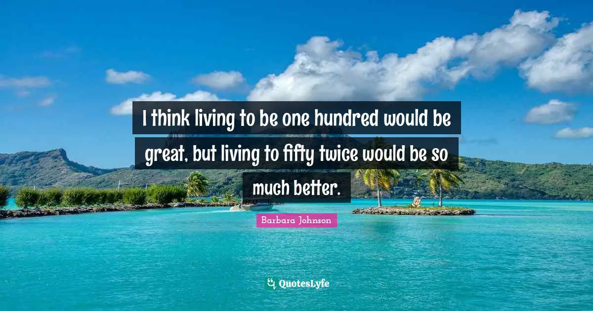 Barbara Johnson Quotes: "I think living to be one hundred would be great, but living to fifty twice would be so much better."