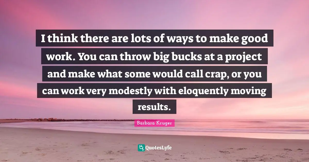 I think there are lots of ways to make good work. You can throw big bucks at a project and make what some would call crap, or you can work very modestly with eloquently moving results.