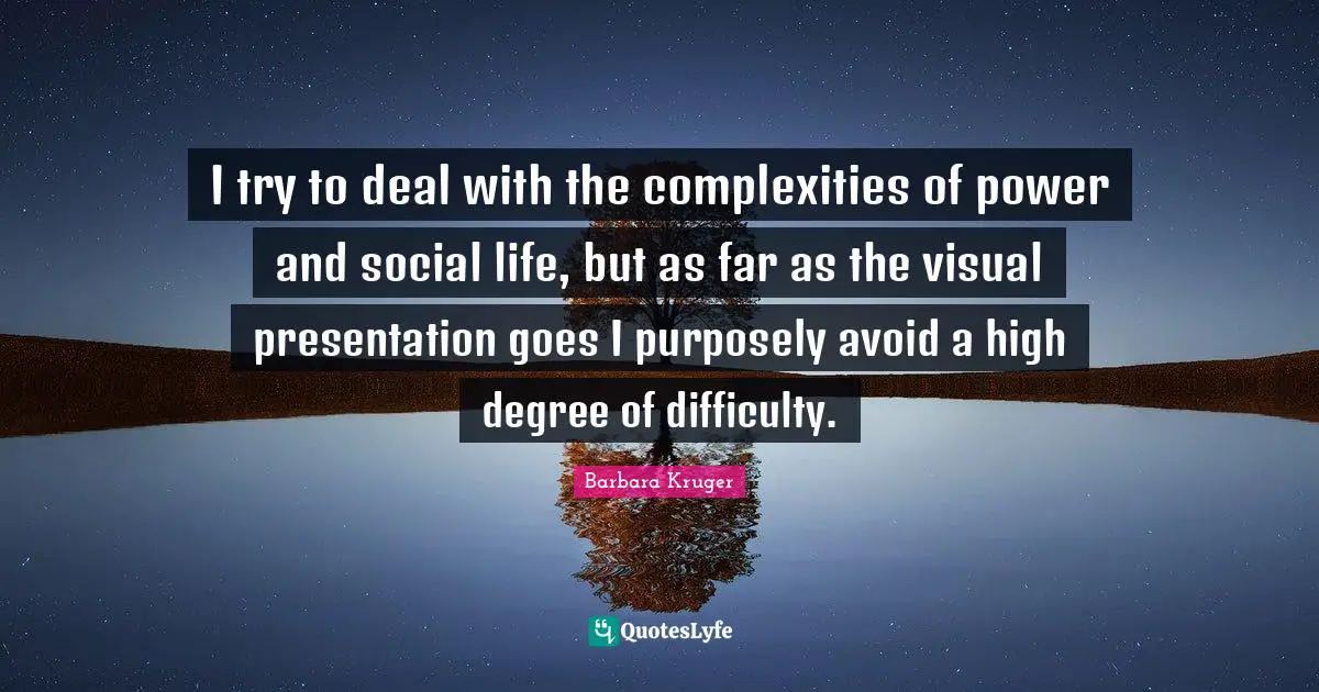 I try to deal with the complexities of power and social life, but as far as the visual presentation goes I purposely avoid a high degree of difficulty.