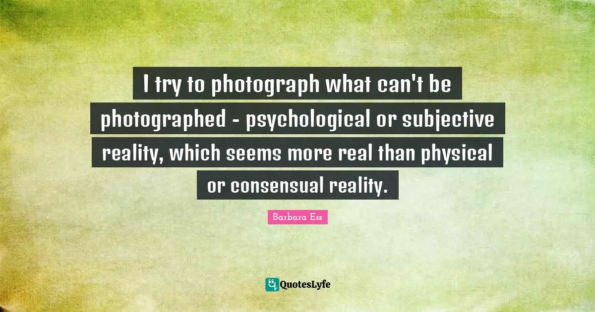 I try to photograph what can't be photographed - psychological or subjective reality, which seems more real than physical or consensual reality.