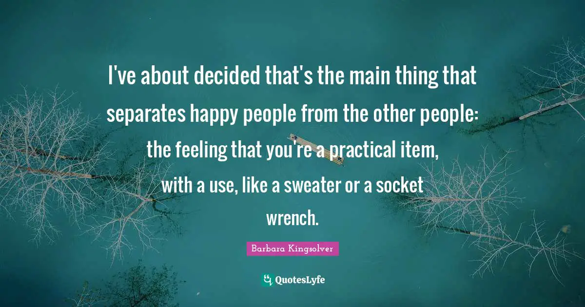 Sweaters Quotes: "I've about decided that's the main thing that separates happy people from the other people: the feeling that you're a practical item, with a use, like a sweater or a socket wrench."