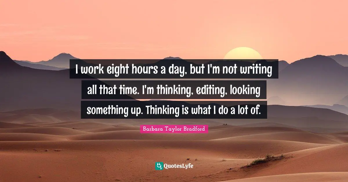 I work eight hours a day, but I'm not writing all that time. I'm thinking, editing, looking something up. Thinking is what I do a lot of.