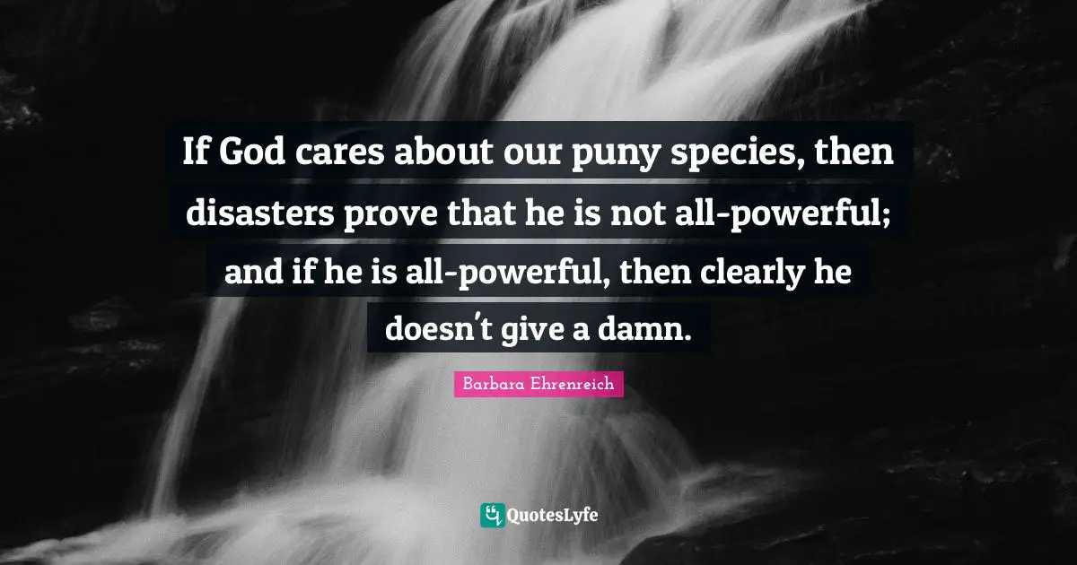 If God cares about our puny species, then disasters prove that he is not all-powerful; and if he is all-powerful, then clearly he doesn't give a damn.