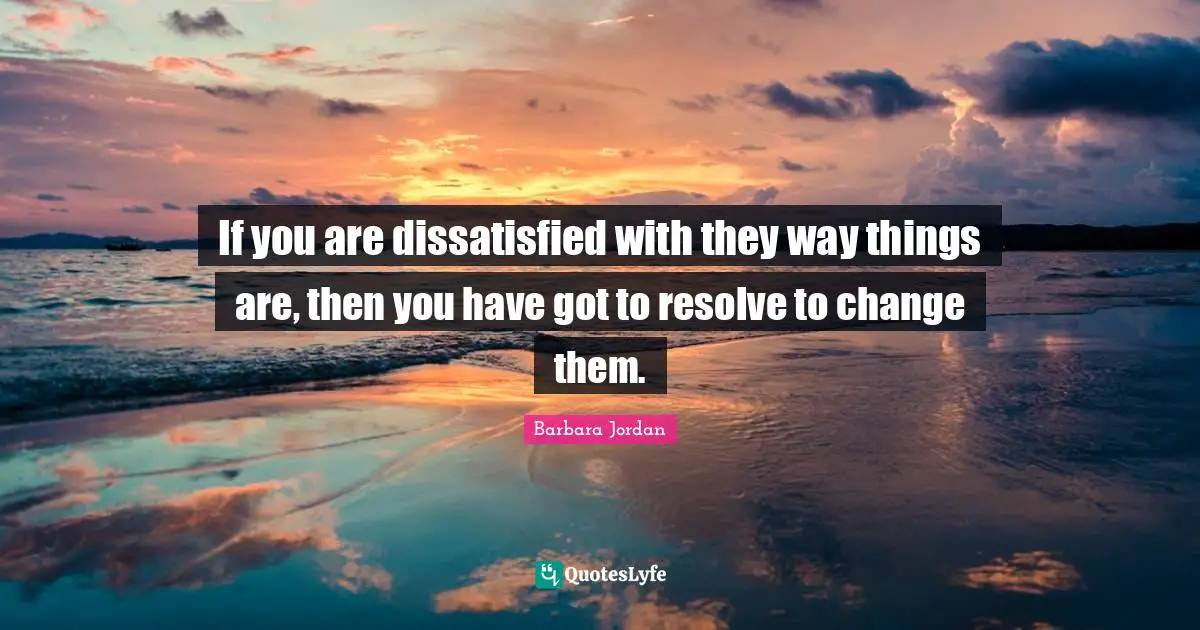 Barbara Jordan Quotes: "If you are dissatisfied with they way things are, then you have got to resolve to change them."