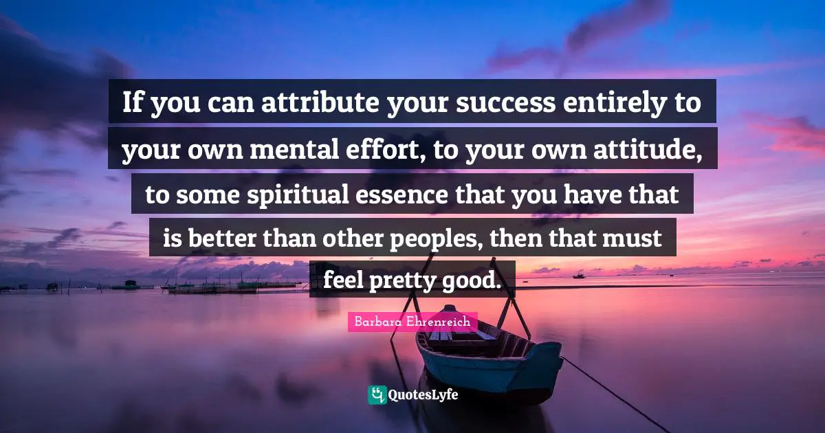 If you can attribute your success entirely to your own mental effort, to your own attitude, to some spiritual essence that you have that is better than other peoples, then that must feel pretty good.
