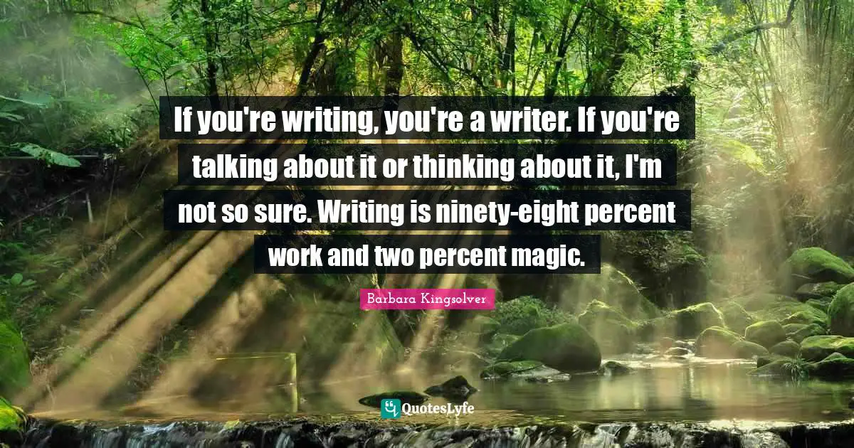 If you're writing, you're a writer. If you're talking about it or thinking about it, I'm not so sure. Writing is ninety-eight percent work and two percent magic.