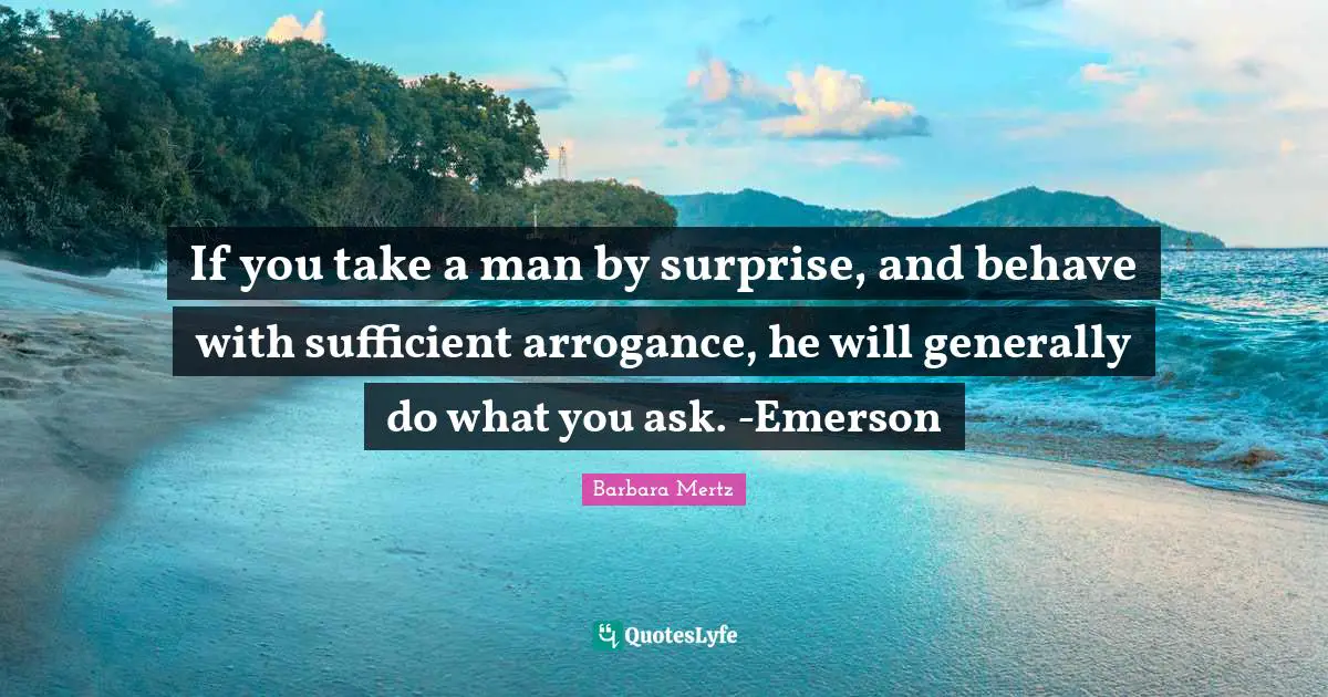 Barbara Mertz Quotes: "If you take a man by surprise, and behave with sufficient arrogance, he will generally do what you ask. -Emerson"