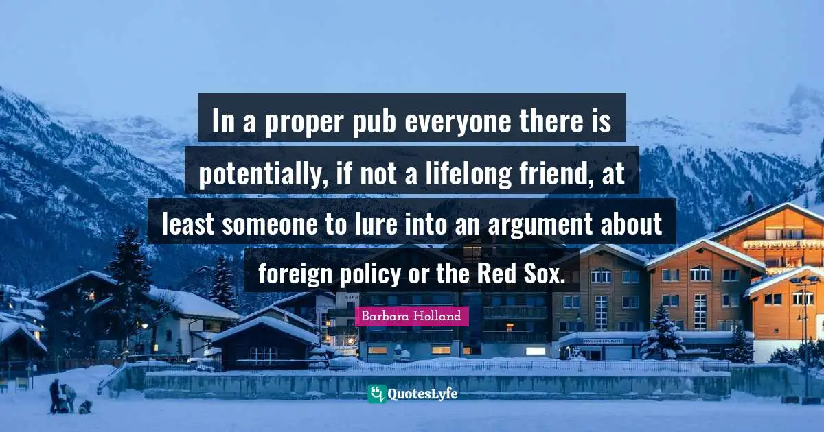 In a proper pub everyone there is potentially, if not a lifelong friend, at least someone to lure into an argument about foreign policy or the Red Sox.