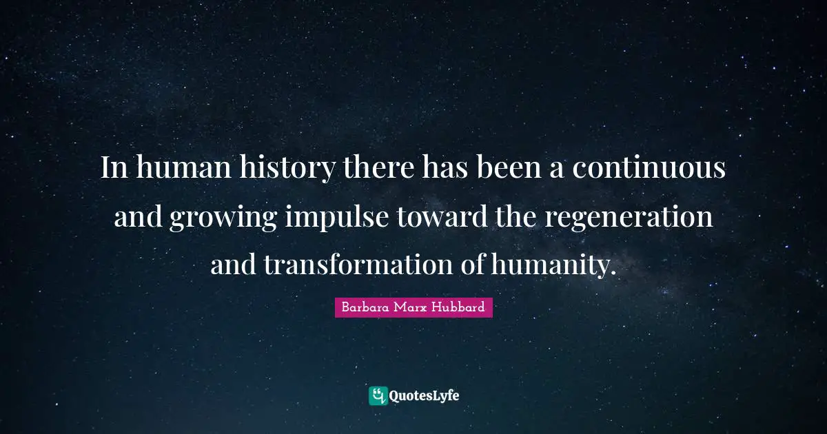 In human history there has been a continuous and growing impulse toward the regeneration and transformation of humanity.