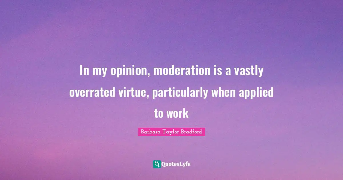In my opinion, moderation is a vastly overrated virtue, particularly when applied to work