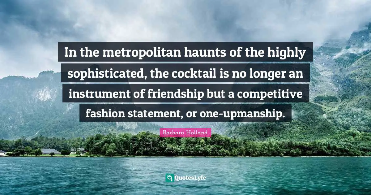 Cocktails Quotes: "In the metropolitan haunts of the highly sophisticated, the cocktail is no longer an instrument of friendship but a competitive fashion statement, or one-upmanship."
