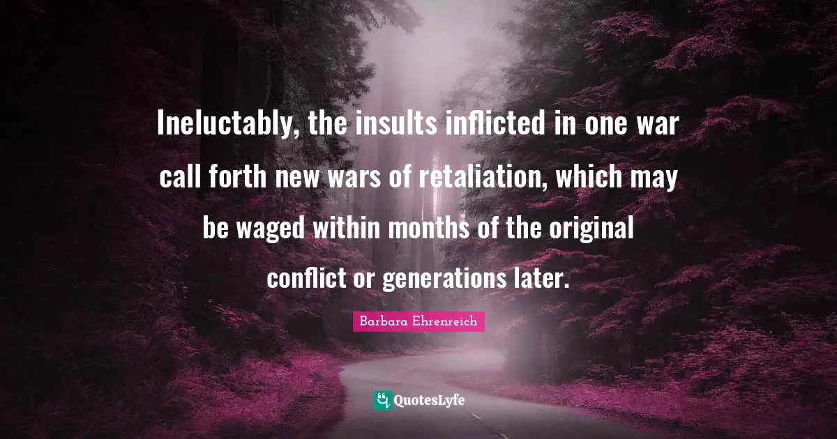 Ineluctably, the insults inflicted in one war call forth new wars of retaliation, which may be waged within months of the original conflict or generations later.