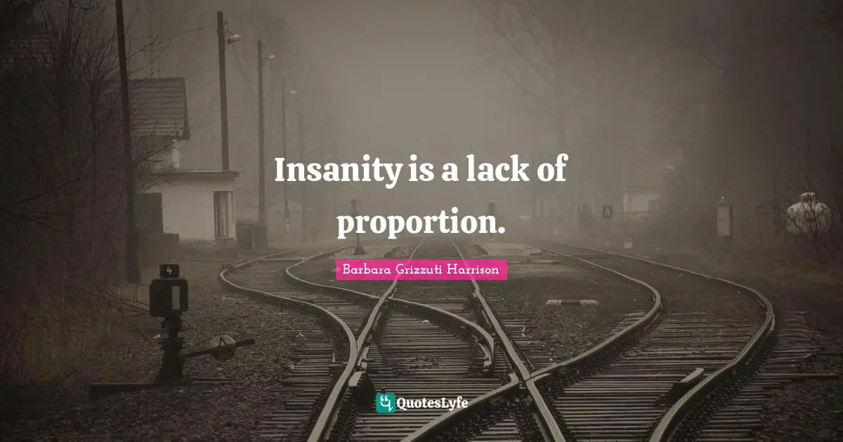 Insanity is a lack of proportion.