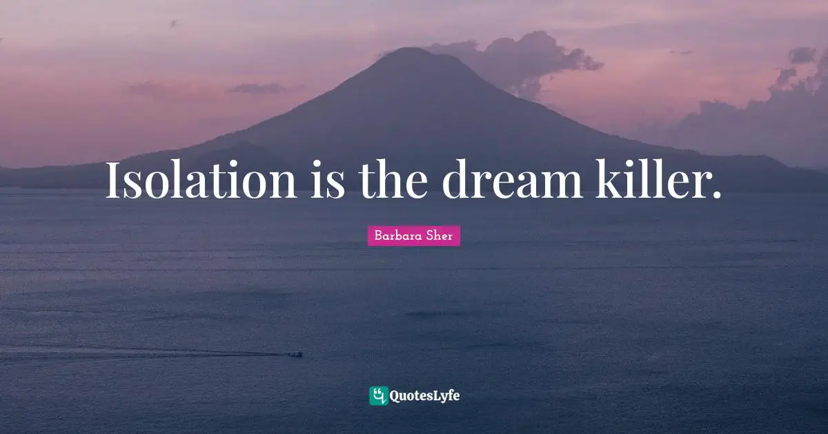 Barbara Sher Quotes: "Isolation is the dream killer."