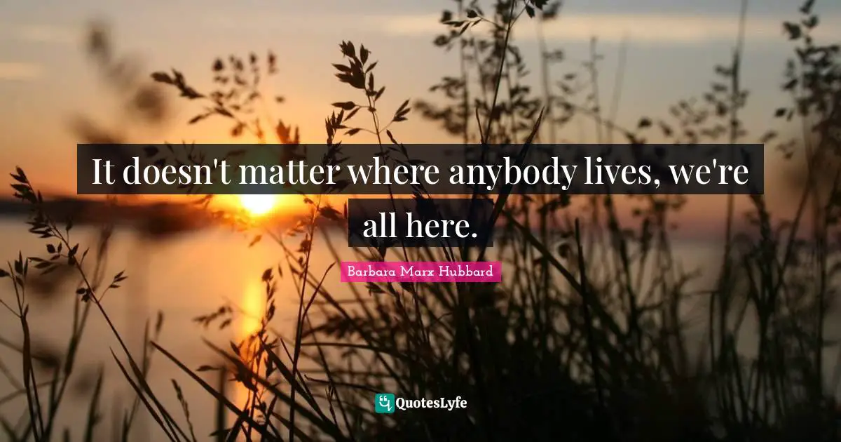 It doesn't matter where anybody lives, we're all here.