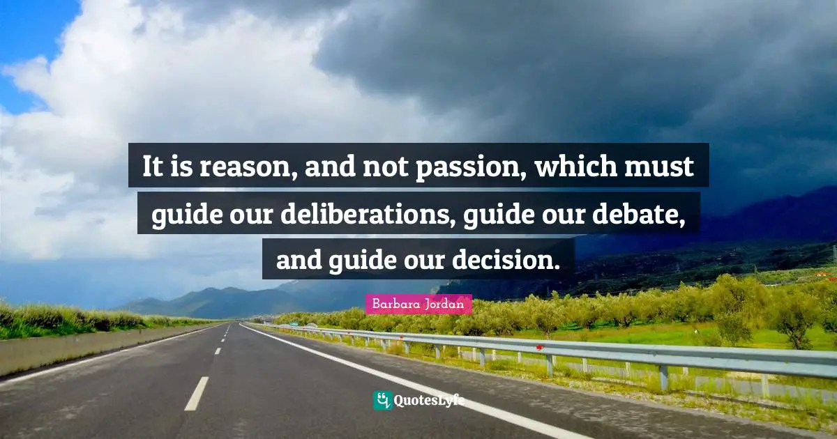 Barbara Jordan Quotes: "It is reason, and not passion, which must guide our deliberations, guide our debate, and guide our decision."