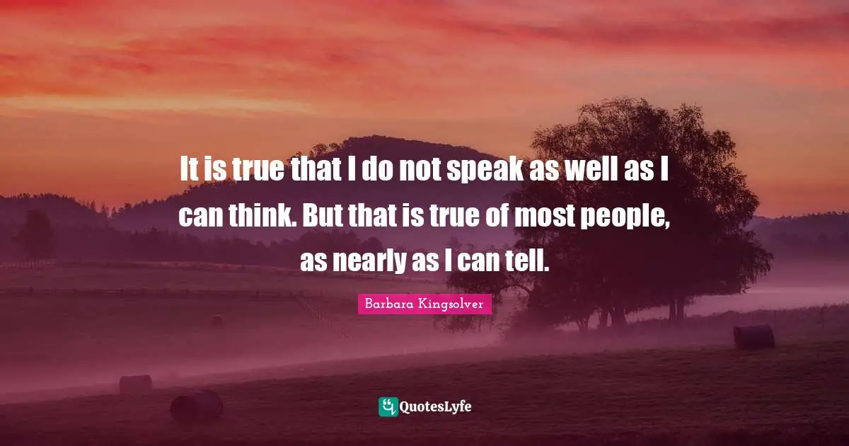 It is true that I do not speak as well as I can think. But that is true of most people, as nearly as I can tell.