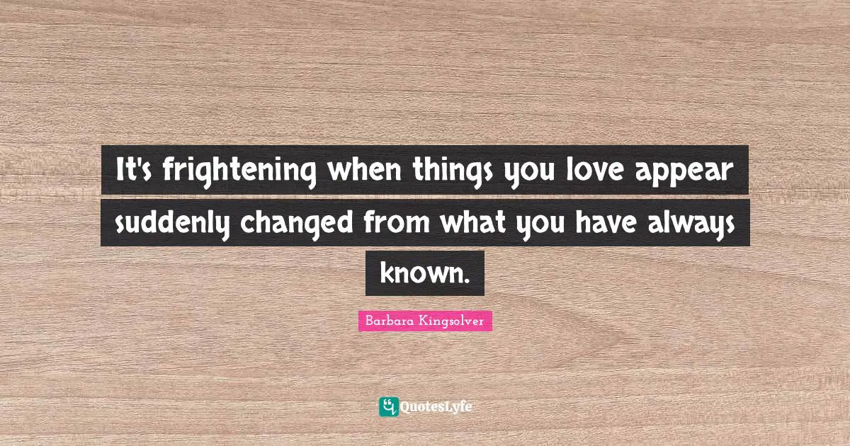 It's frightening when things you love appear suddenly changed from what you have always known.