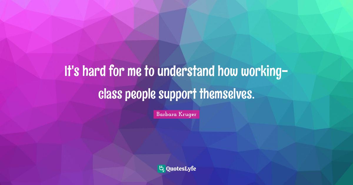 It's hard for me to understand how working-class people support themselves.