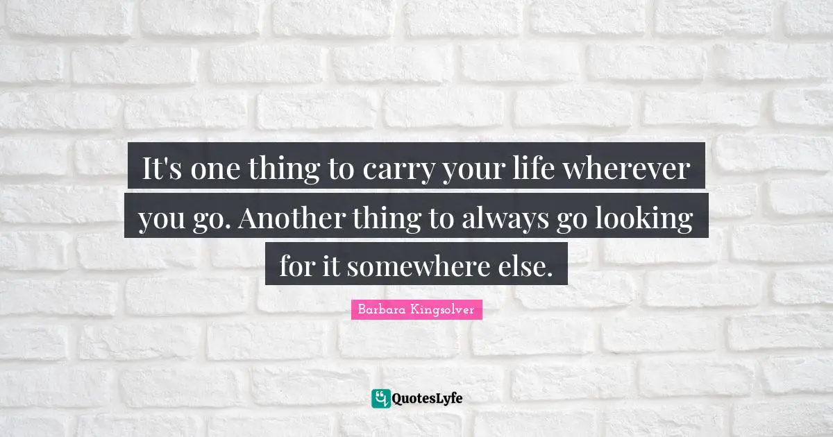 It's one thing to carry your life wherever you go. Another thing to always go looking for it somewhere else.