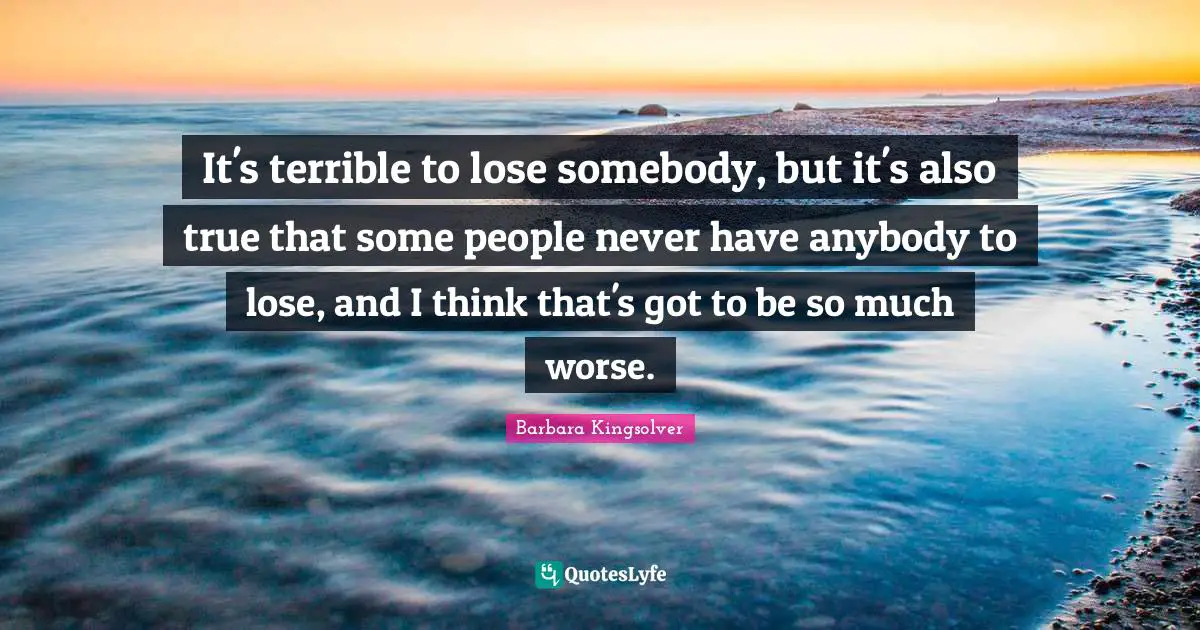 It's terrible to lose somebody, but it's also true that some people never have anybody to lose, and I think that's got to be so much worse.