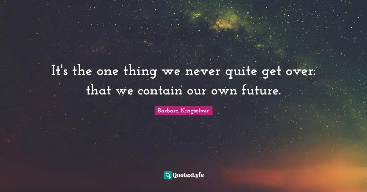 It's the one thing we never quite get over: that we contain our own future.