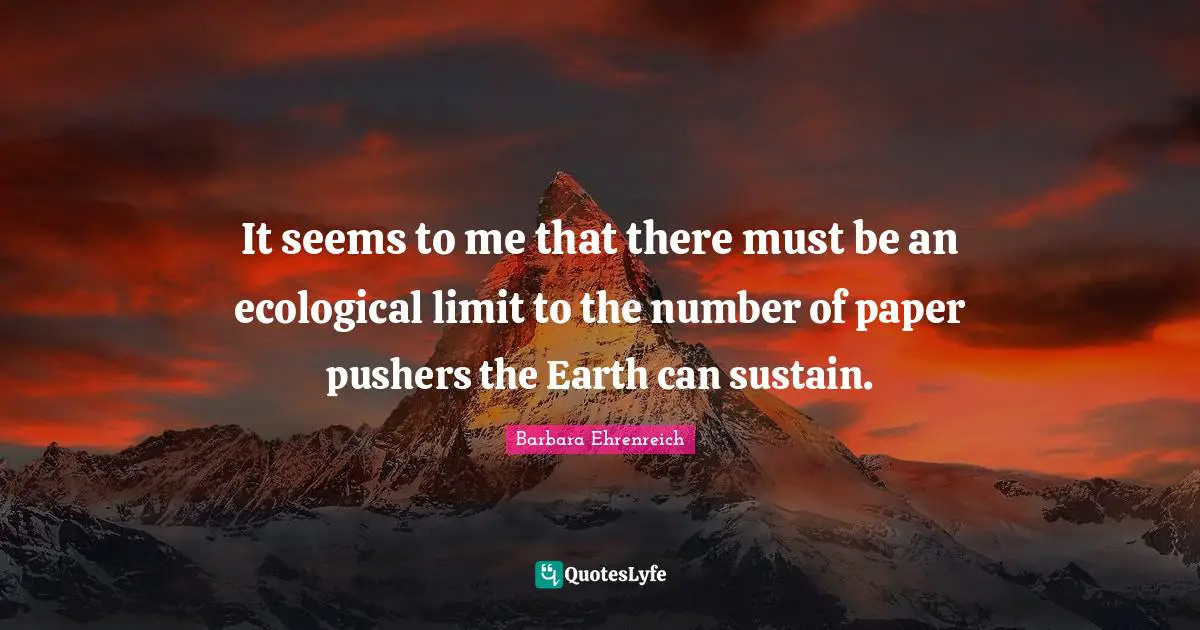 It seems to me that there must be an ecological limit to the number of paper pushers the Earth can sustain.