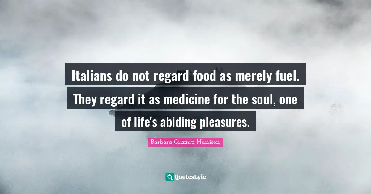 Italians do not regard food as merely fuel. They regard it as medicine for the soul, one of life's abiding pleasures.