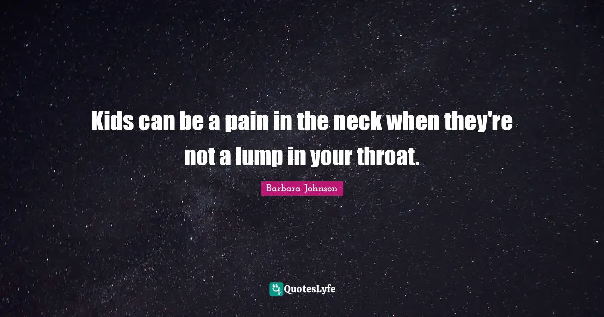 Barbara Johnson Quotes: "Kids can be a pain in the neck when they're not a lump in your throat."