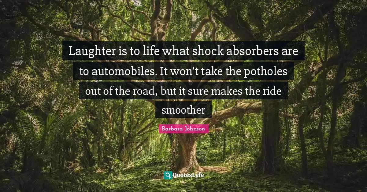 Shock Quotes: "Laughter is to life what shock absorbers are to automobiles. It won't take the potholes out of the road, but it sure makes the ride smoother"