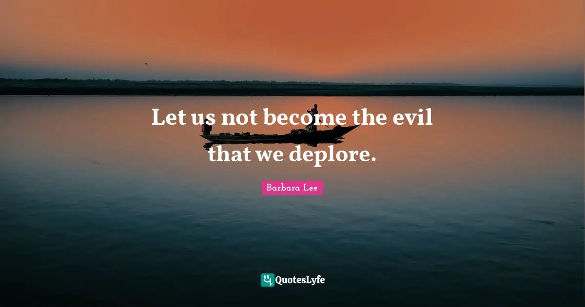 Let us not become the evil that we deplore.