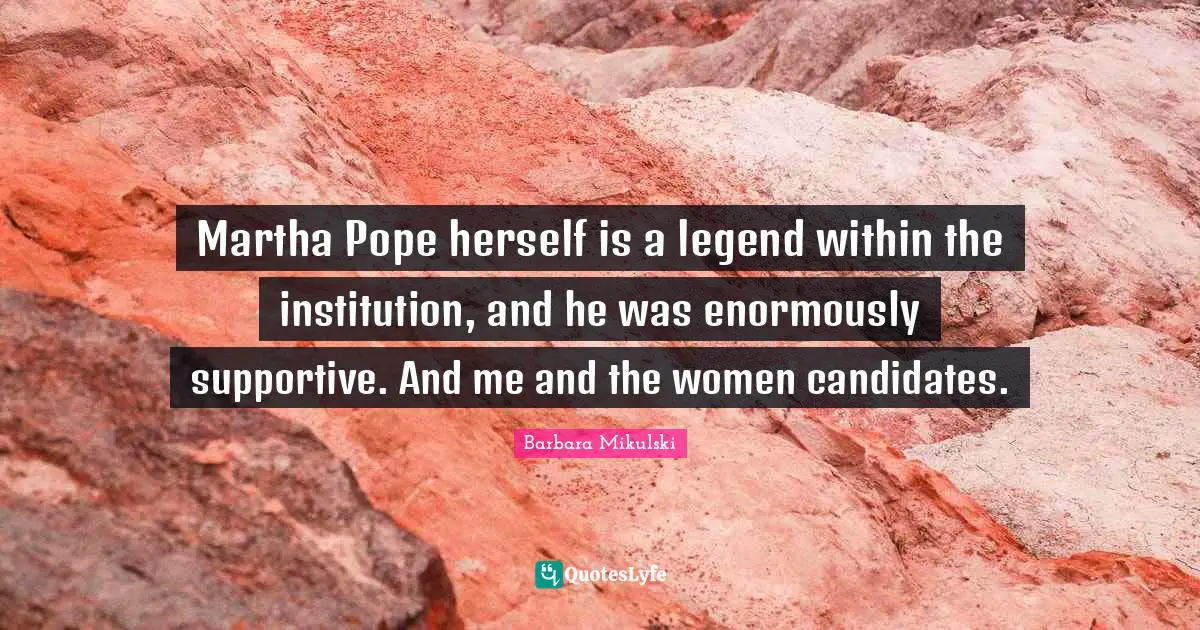 Martha Pope herself is a legend within the institution, and he was enormously supportive. And me and the women candidates.