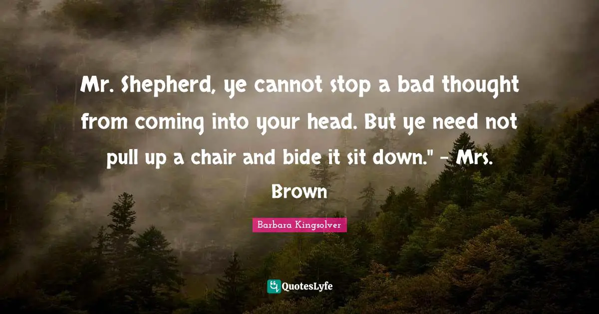 Mr. Shepherd, ye cannot stop a bad thought from coming into your head. But ye need not pull up a chair and bide it sit down." - Mrs. Brown