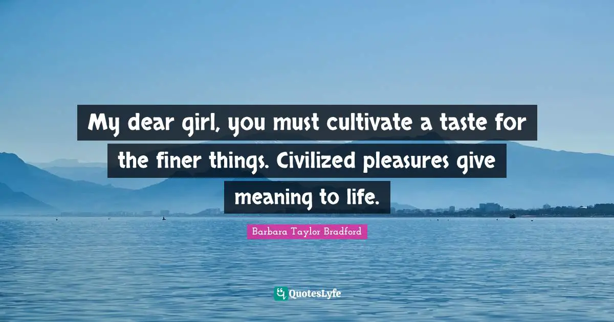 My dear girl, you must cultivate a taste for the finer things. Civilized pleasures give meaning to life.