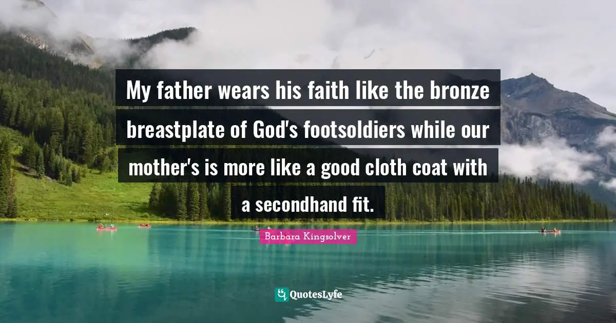 My father wears his faith like the bronze breastplate of God's footsoldiers while our mother's is more like a good cloth coat with a secondhand fit.