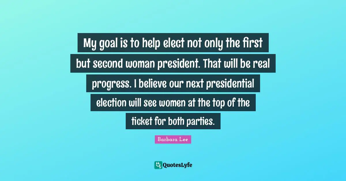My goal is to help elect not only the first but second woman president. That will be real progress. I believe our next presidential election will see women at the top of the ticket for both parties.