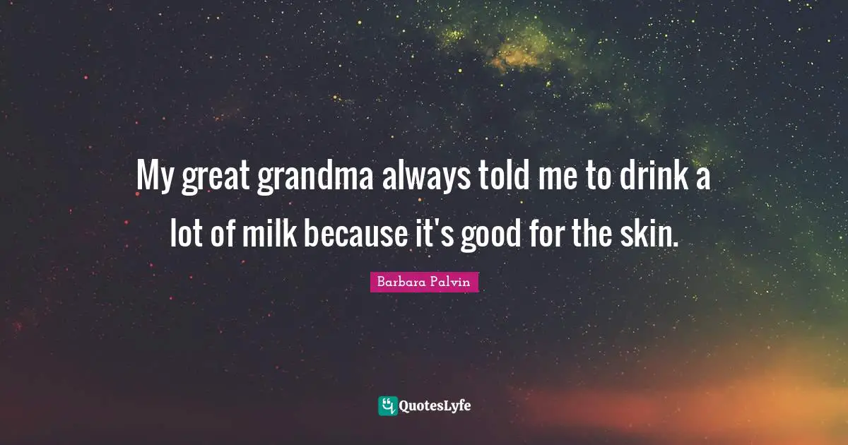 My great grandma always told me to drink a lot of milk because it's good for the skin.