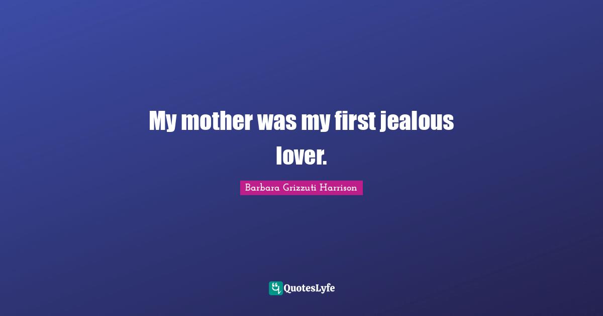 My mother was my first jealous lover.