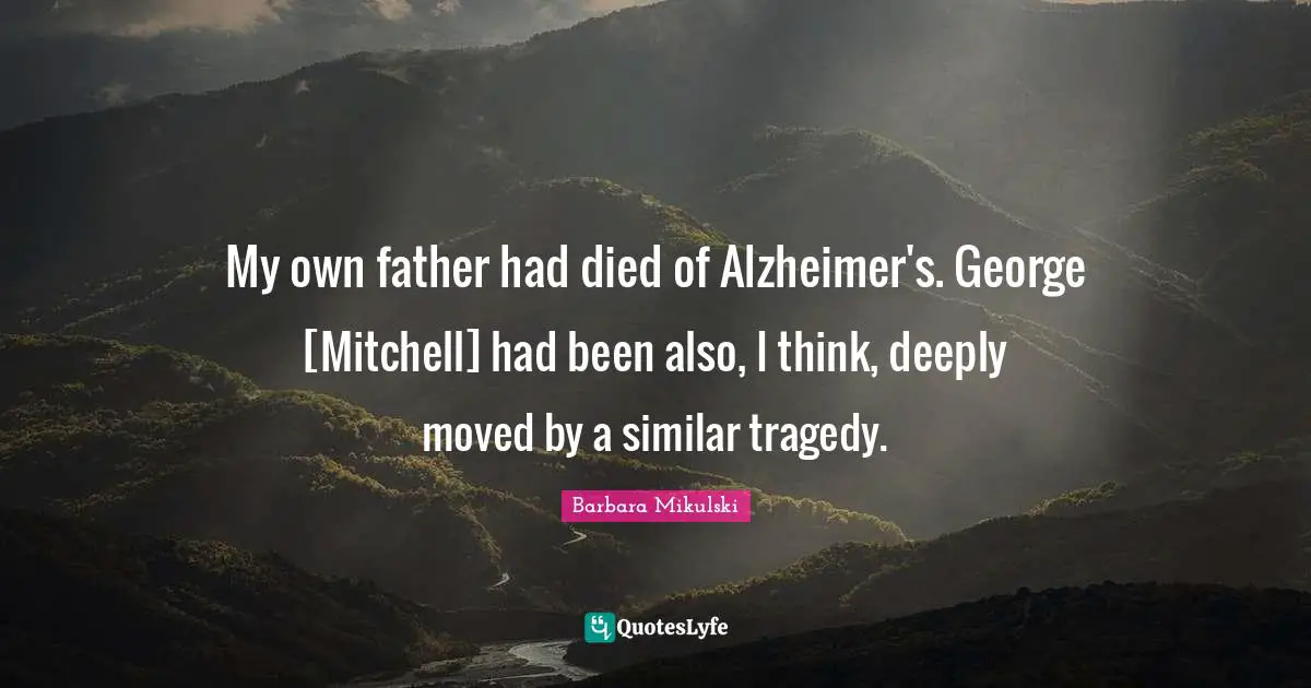 My own father had died of Alzheimer's. George [Mitchell] had been also, I think, deeply moved by a similar tragedy.