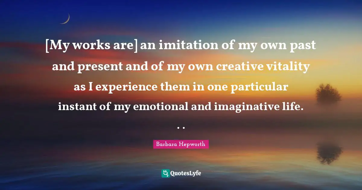 Imitation Quotes: "[My works are] an imitation of my own past and present and of my own creative vitality as I experience them in one particular instant of my emotional and imaginative life. . ."