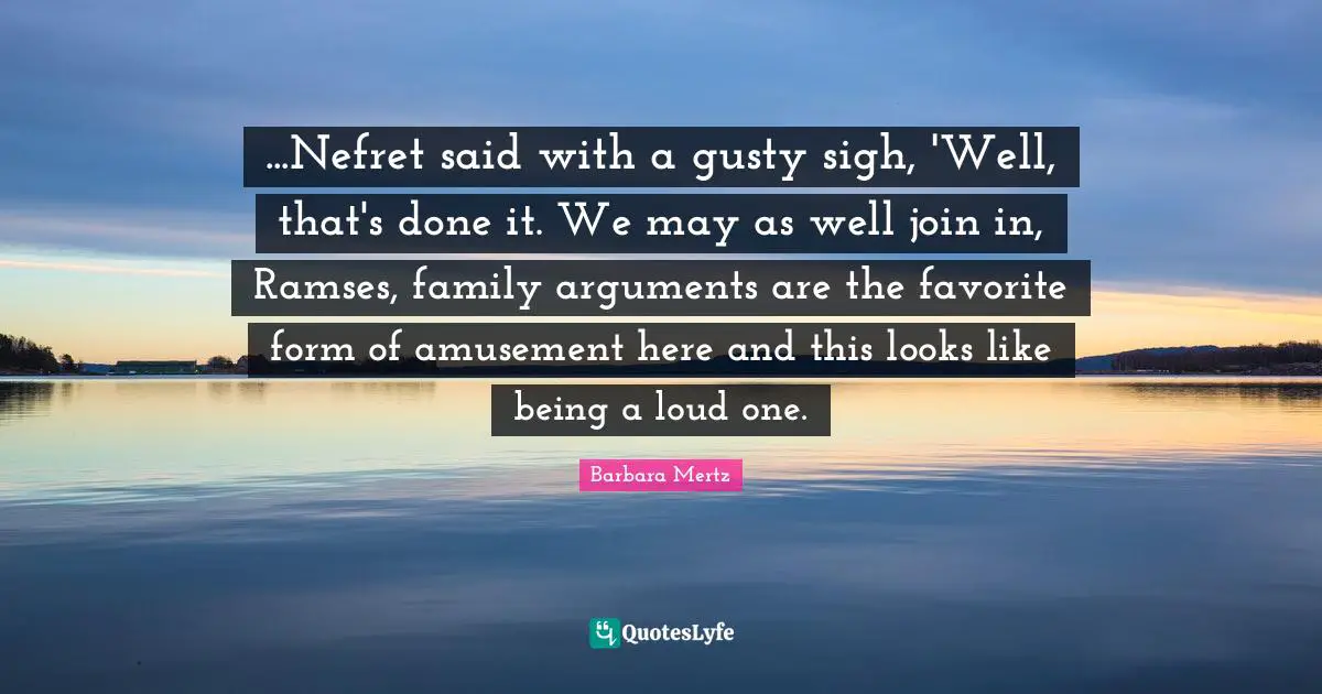Barbara Mertz Quotes: "...Nefret said with a gusty sigh, 'Well, that's done it. We may as well join in, Ramses, family arguments are the favorite form of amusement here and this looks like being a loud one."