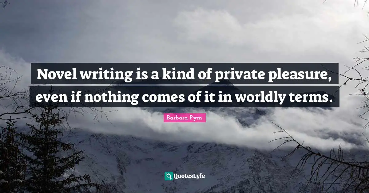 Novel writing is a kind of private pleasure, even if nothing comes of it in worldly terms.