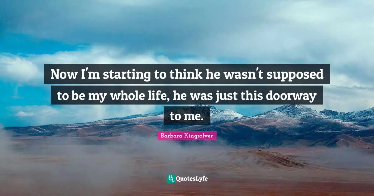 Now I'm starting to think he wasn't supposed to be my whole life, he was just this doorway to me.