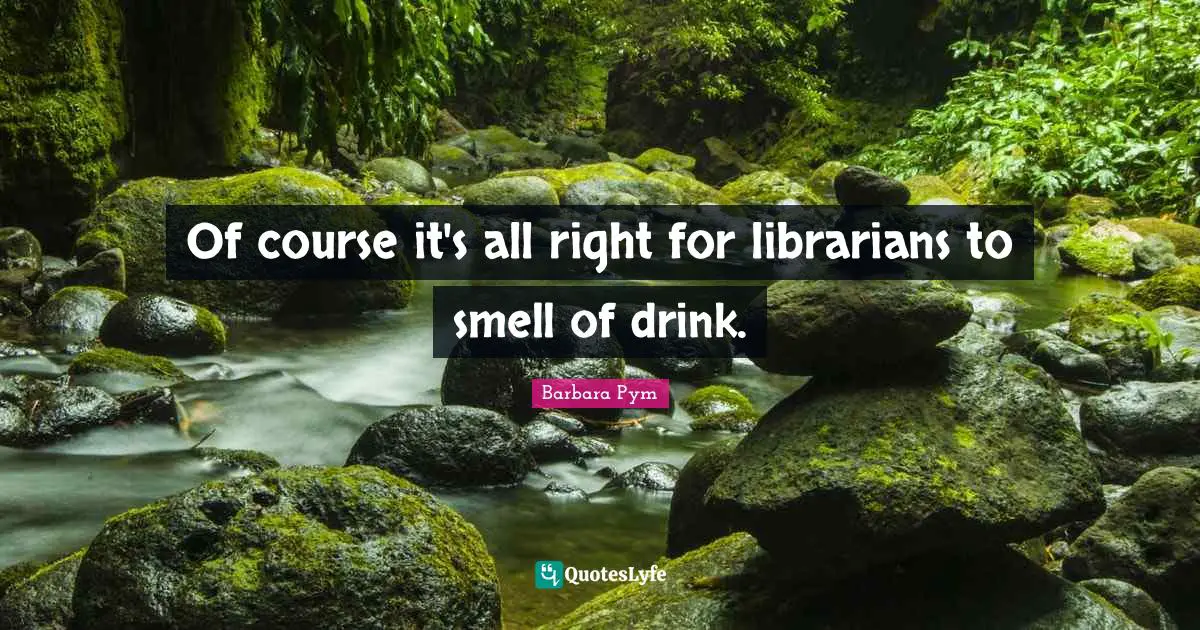 Librarian Quotes: "Of course it's all right for librarians to smell of drink."