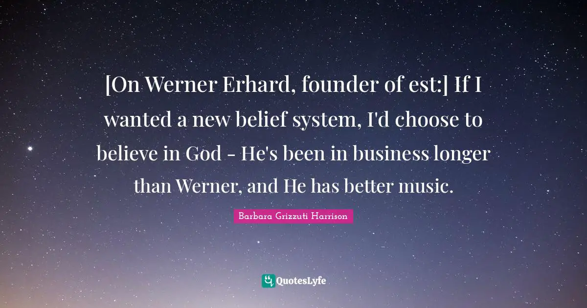[On Werner Erhard, founder of est:] If I wanted a new belief system, I'd choose to believe in God - He's been in business longer than Werner, and He has better music.